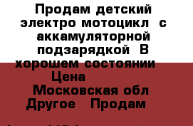 Продам детский электро мотоцикл, с аккамуляторной подзарядкой. В хорошем состоянии  › Цена ­ 3 000 - Московская обл. Другое » Продам   